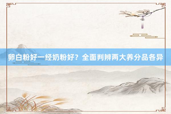 卵白粉好一经奶粉好？全面判辨两大养分品各异