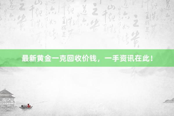 最新黄金一克回收价钱，一手资讯在此！
